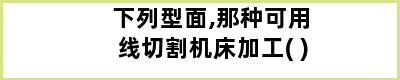 下列型面,那种可用线切割机床加工( )